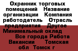 Охранник торговых помещений › Название организации ­ Компания-работодатель › Отрасль предприятия ­ Другое › Минимальный оклад ­ 22 000 - Все города Работа » Вакансии   . Томская обл.,Томск г.